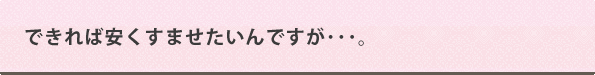 できれば安くすませたいんですが･･･。