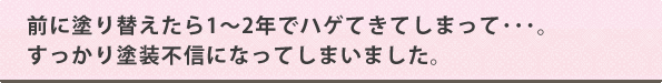 前に塗り替えたら1～2年でハゲてきてしまって･･･。すっかり塗装不信になってしまいました。