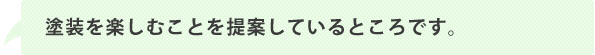 塗装を楽しむことを提案しているところです。