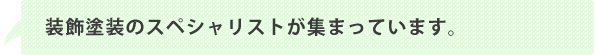 装飾塗装のスペシャリストが集まっています。