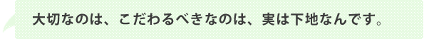 大切なのは、こだわるべきなのは、実は下地なんです。