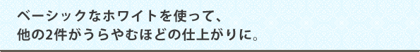 ベーシックなホワイトを使って、他の2件がうらやむほどの仕上がりに。