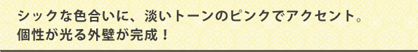 シックな色合いに、淡いトーンのピンクでアクセント。個性が光る外壁が完成！